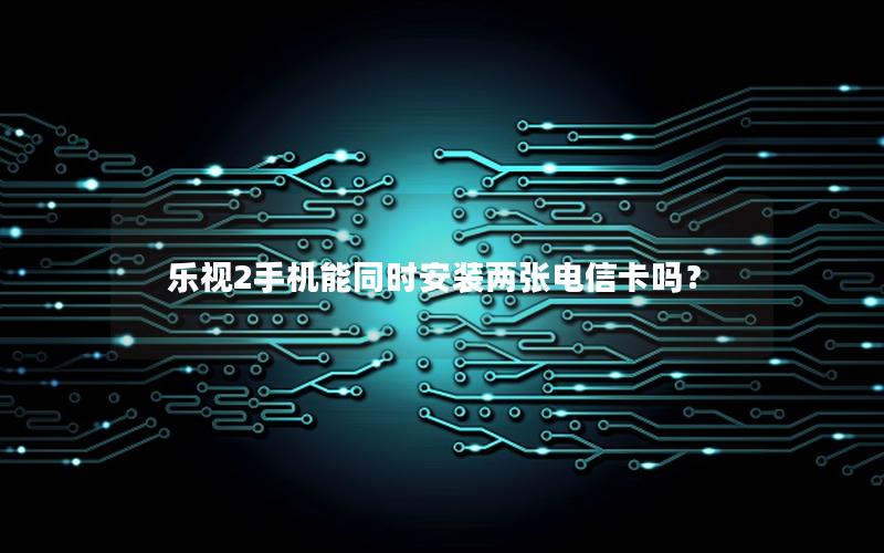 乐视2手机能同时安装两张电信卡吗？