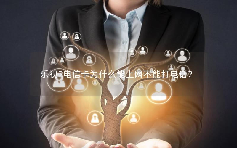 乐视2电信卡为什么能上网不能打电话？