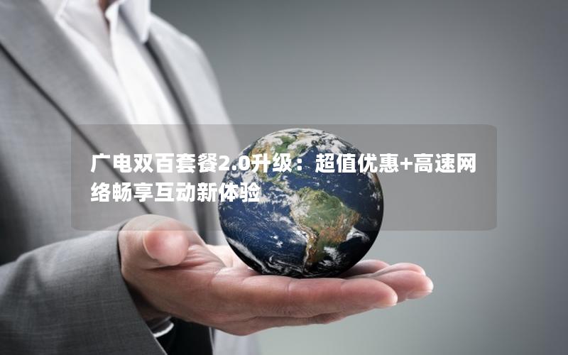 广电双百套餐2.0升级：超值优惠+高速网络畅享互动新体验