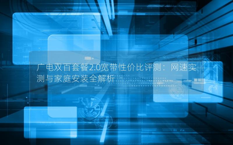 广电双百套餐2.0宽带性价比评测：网速实测与家庭安装全解析