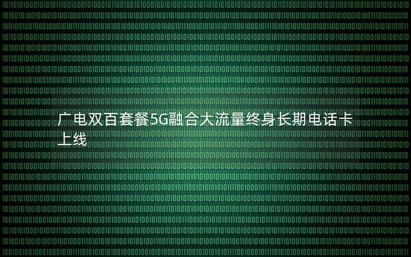 广电双百套餐5G融合大流量终身长期电话卡上线