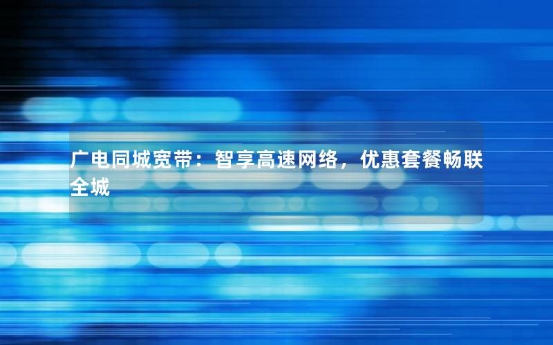 广电同城宽带：智享高速网络，优惠套餐畅联全城
