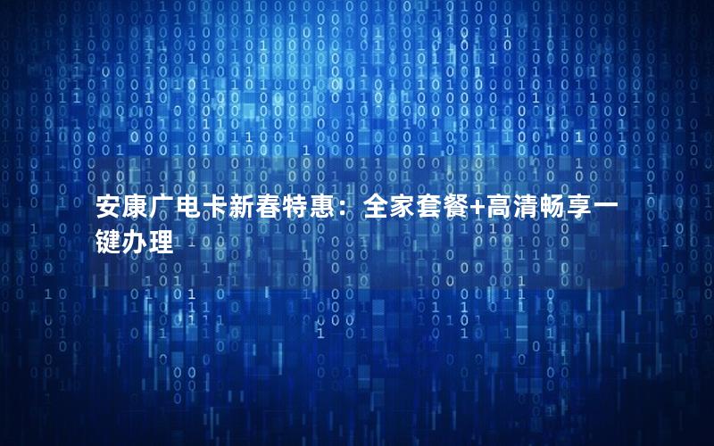 安康广电卡新春特惠：全家套餐+高清畅享一键办理