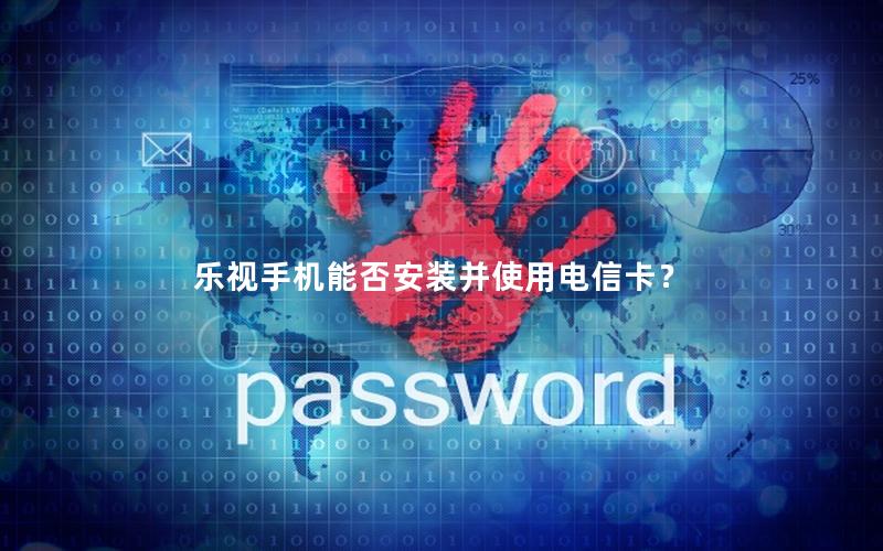 乐视手机能否安装并使用电信卡？