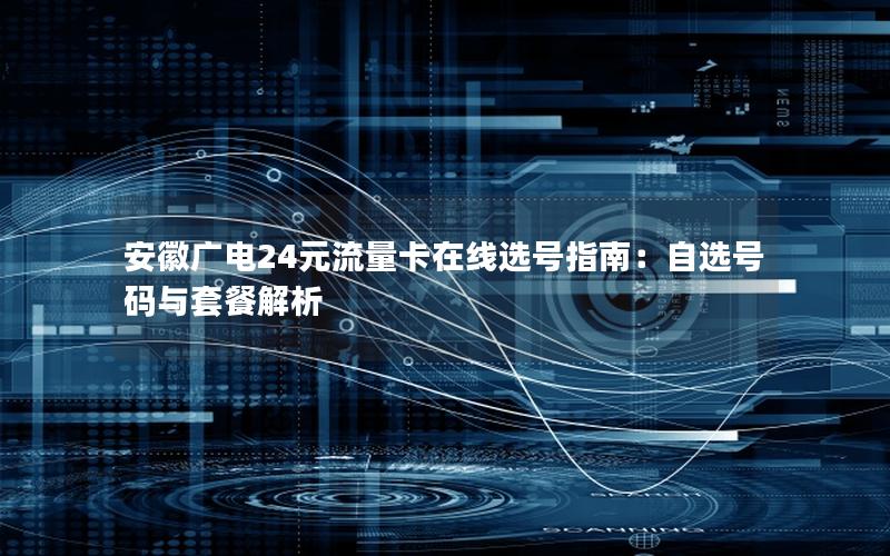 安徽广电24元流量卡在线选号指南：自选号码与套餐解析