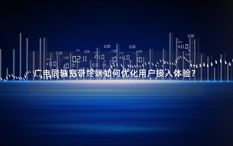 广电同轴宽带终端如何优化用户接入体验？