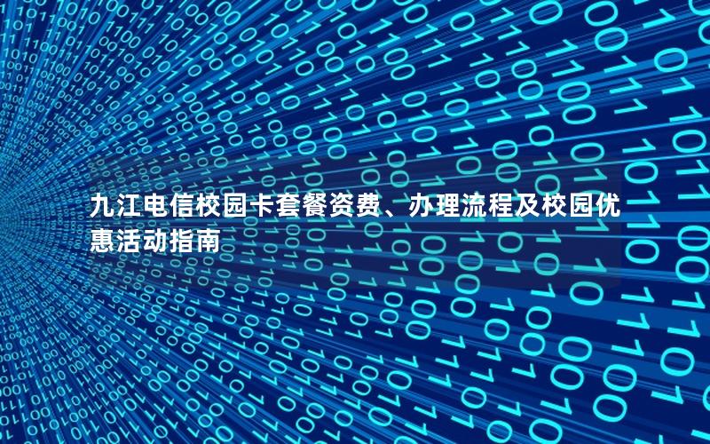 九江电信校园卡套餐资费、办理流程及校园优惠活动指南