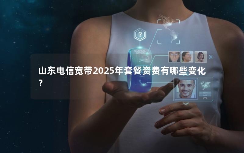 山东电信宽带2025年套餐资费有哪些变化？