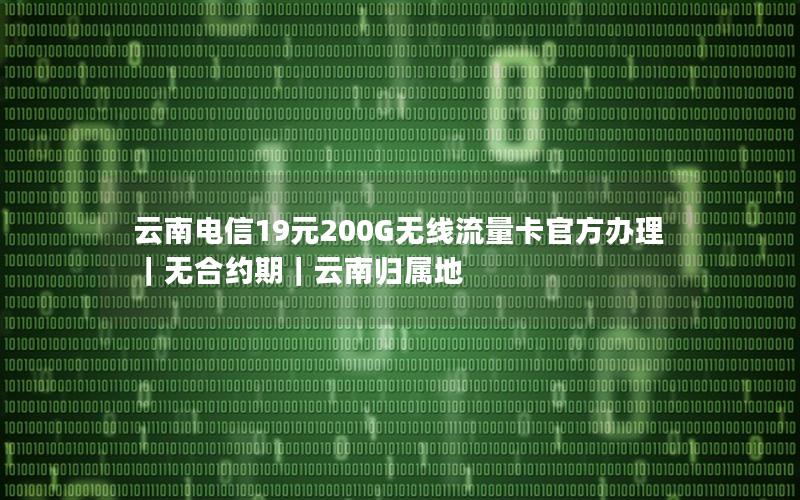 云南电信19元200G无线流量卡官方办理｜无合约期｜云南归属地