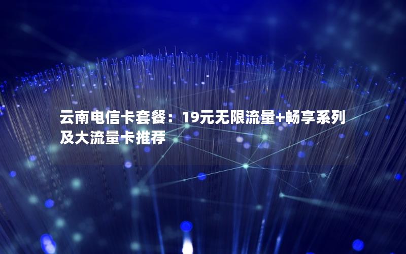 云南电信卡套餐：19元无限流量+畅享系列及大流量卡推荐