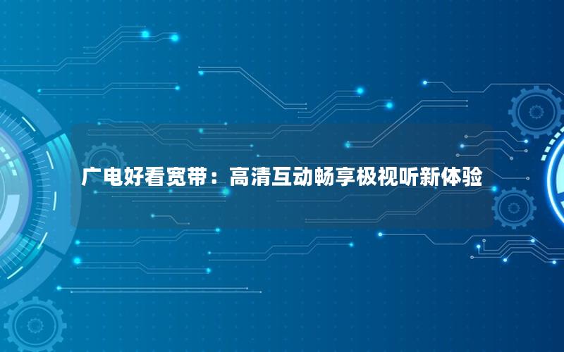 广电好看宽带：高清互动畅享极视听新体验