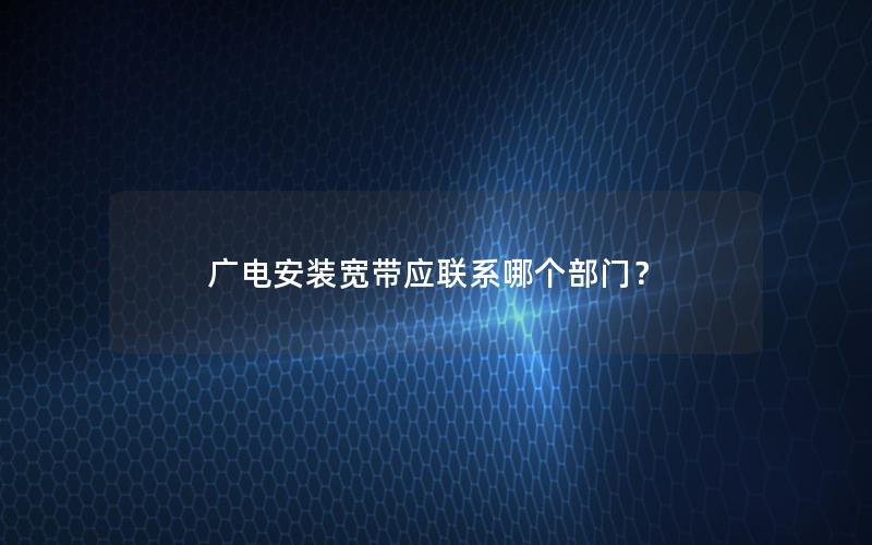 广电安装宽带应联系哪个部门？