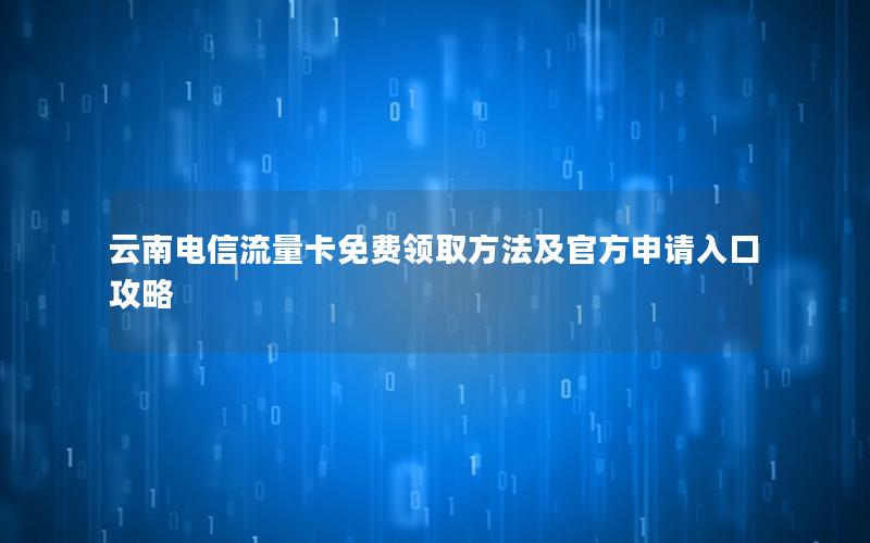 云南电信流量卡免费领取方法及官方申请入口攻略