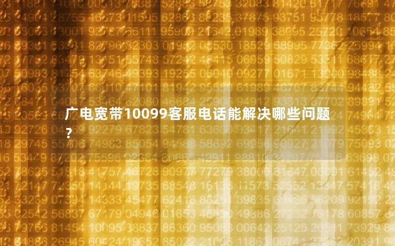 广电宽带10099客服电话能解决哪些问题？
