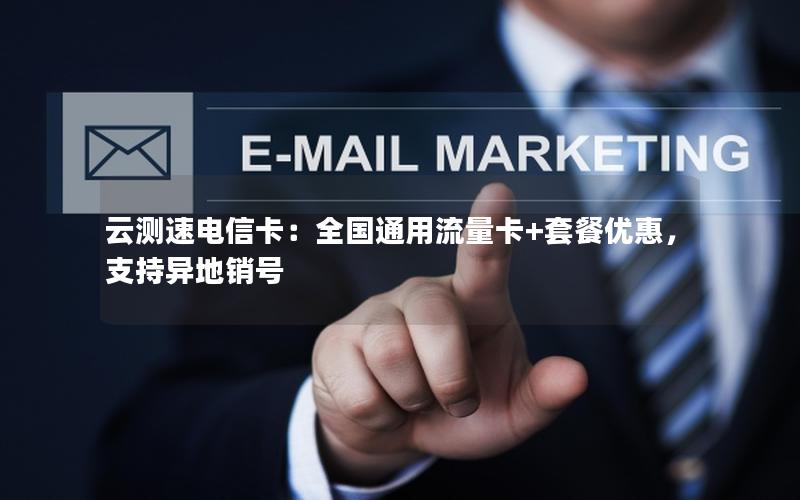 云测速电信卡：全国通用流量卡+套餐优惠，支持异地销号