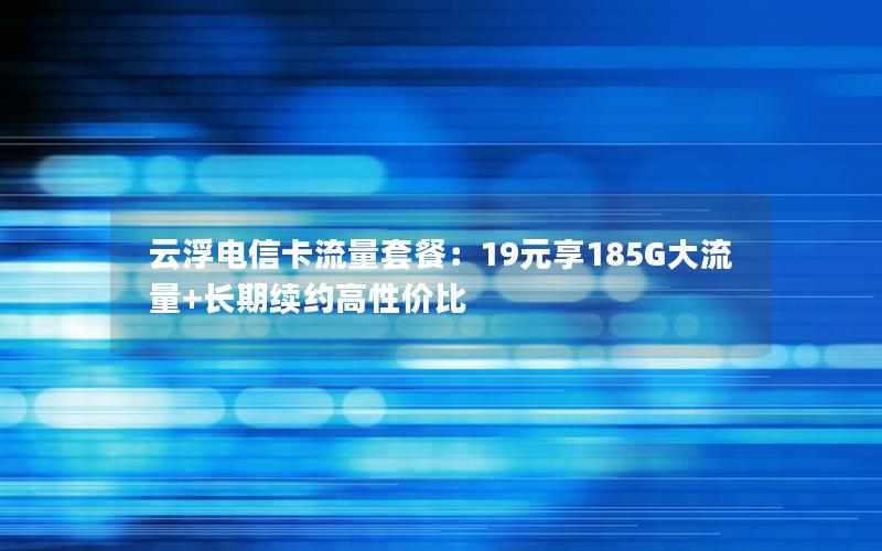 云浮电信卡流量套餐：19元享185G大流量+长期续约高性价比