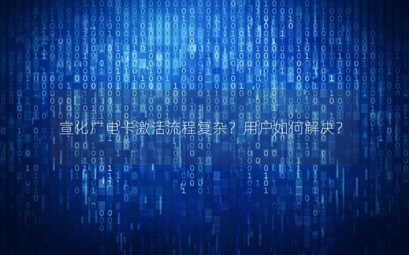 宣化广电卡激活流程复杂？用户如何解决？