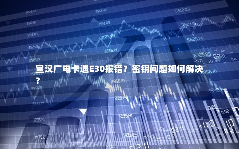 宣汉广电卡遇E30报错？密钥问题如何解决？