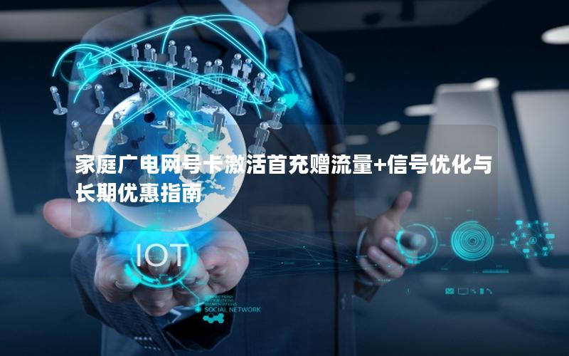 家庭广电网号卡激活首充赠流量+信号优化与长期优惠指南