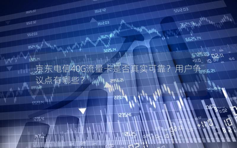 京东电信40G流量卡是否真实可靠？用户争议点有哪些？