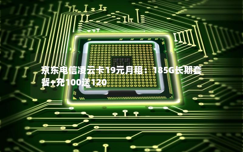 京东电信凌云卡19元月租：185G长期套餐+充100送120