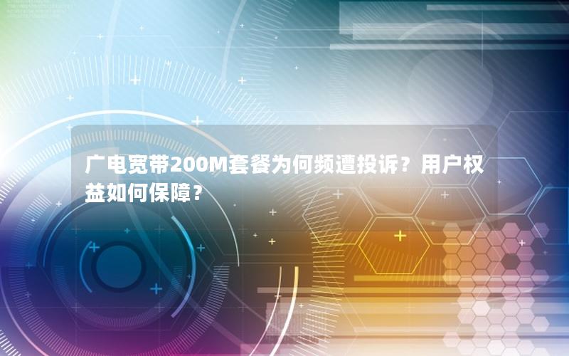 广电宽带200M套餐为何频遭投诉？用户权益如何保障？