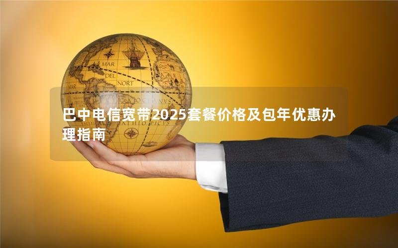 巴中电信宽带2025套餐价格及包年优惠办理指南