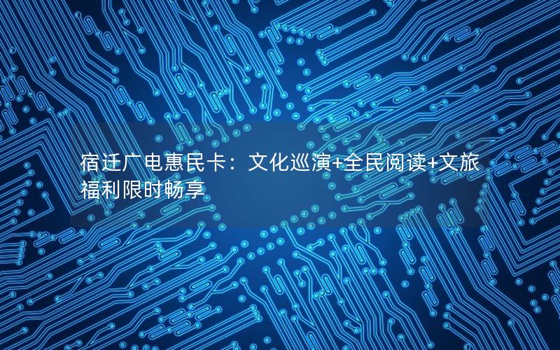 宿迁广电惠民卡：文化巡演+全民阅读+文旅福利限时畅享