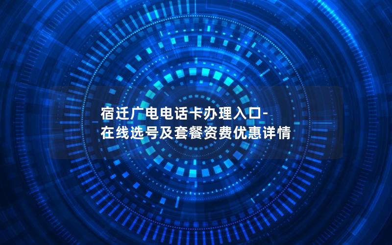宿迁广电电话卡办理入口-在线选号及套餐资费优惠详情
