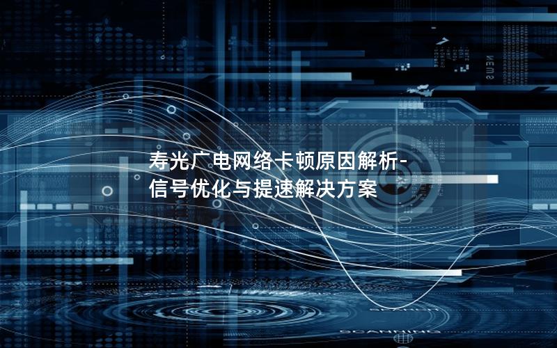 寿光广电网络卡顿原因解析-信号优化与提速解决方案