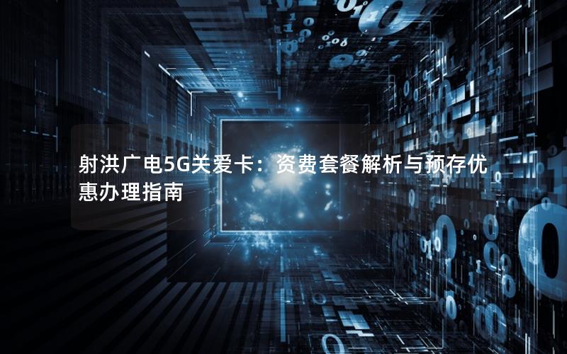 射洪广电5G关爱卡：资费套餐解析与预存优惠办理指南