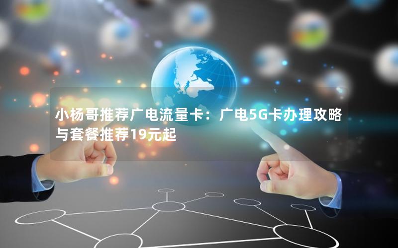 小杨哥推荐广电流量卡：广电5G卡办理攻略与套餐推荐19元起