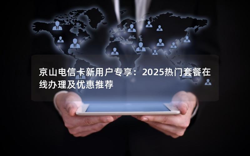 京山电信卡新用户专享：2025热门套餐在线办理及优惠推荐