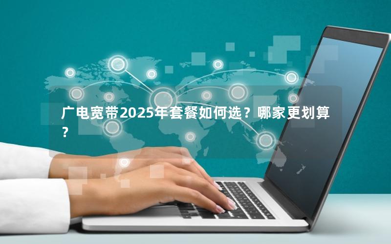 广电宽带2025年套餐如何选？哪家更划算？