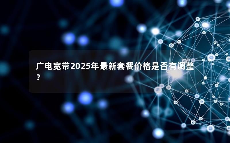 广电宽带2025年最新套餐价格是否有调整？