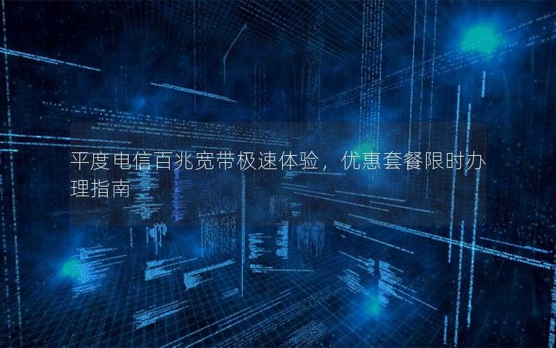 平度电信百兆宽带极速体验，优惠套餐限时办理指南