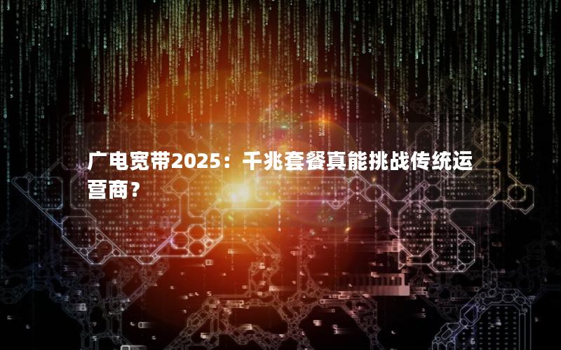 广电宽带2025：千兆套餐真能挑战传统运营商？