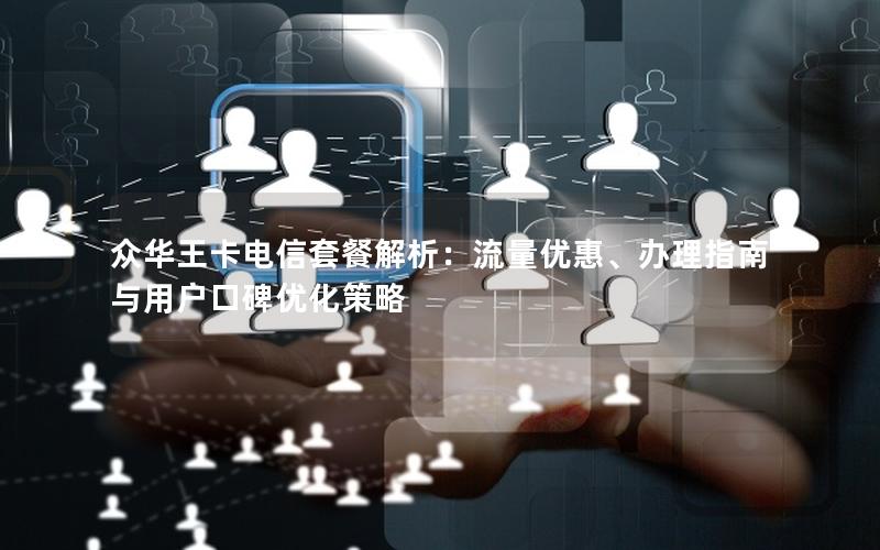 众华王卡电信套餐解析：流量优惠、办理指南与用户口碑优化策略