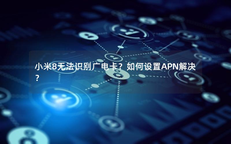 小米8无法识别广电卡？如何设置APN解决？