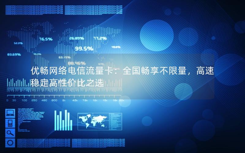 优畅网络电信流量卡：全国畅享不限量，高速稳定高性价比之选