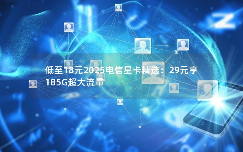 低至18元2025电信星卡精选：29元享185G超大流量