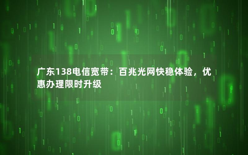 广东138电信宽带：百兆光网快稳体验，优惠办理限时升级