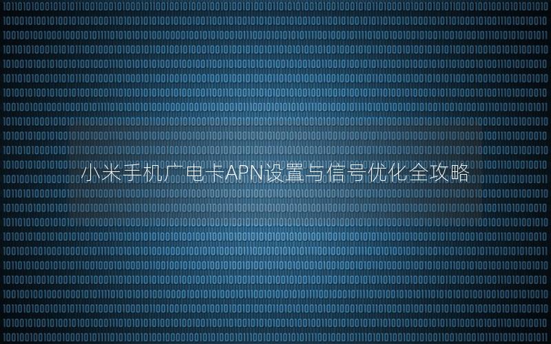 小米手机广电卡APN设置与信号优化全攻略