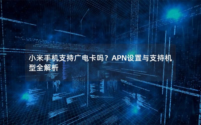 小米手机支持广电卡吗？APN设置与支持机型全解析