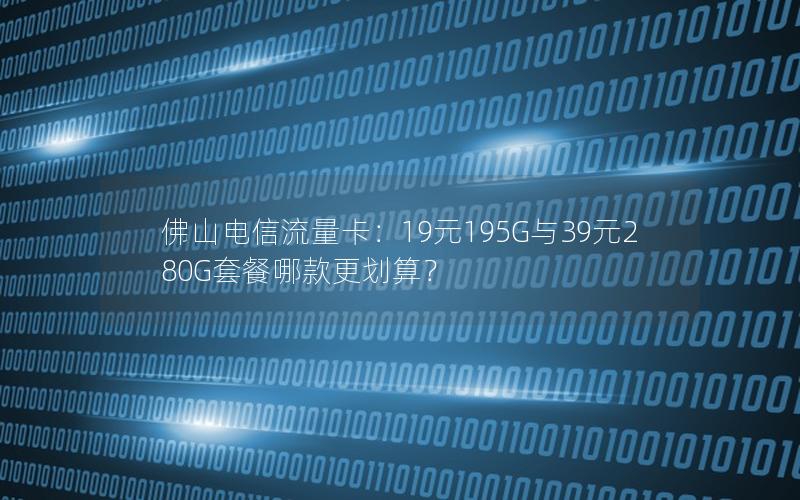 佛山电信流量卡：19元195G与39元280G套餐哪款更划算？