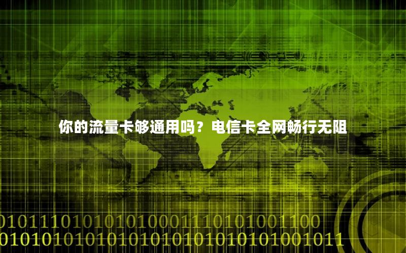 你的流量卡够通用吗？电信卡全网畅行无阻