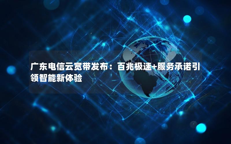 广东电信云宽带发布：百兆极速+服务承诺引领智能新体验
