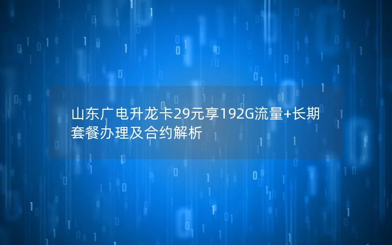 山东广电升龙卡29元享192G流量+长期套餐办理及合约解析