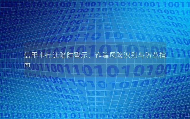信用卡代还陷阱警示：诈骗风险识别与防范指南