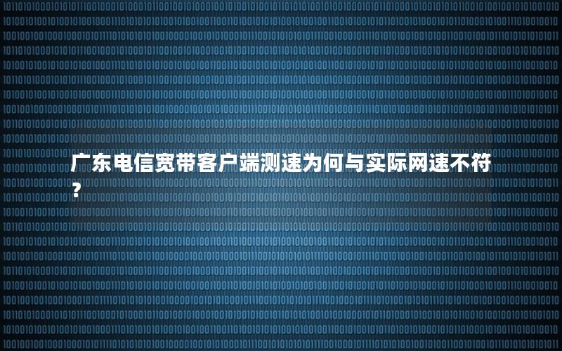 广东电信宽带客户端测速为何与实际网速不符？